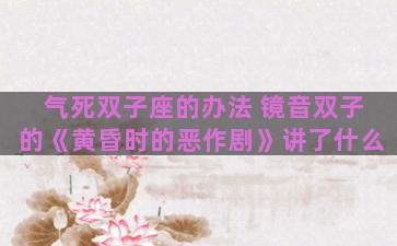 气死双子座的办法 镜音双子的《黄昏时的恶作剧》讲了什么